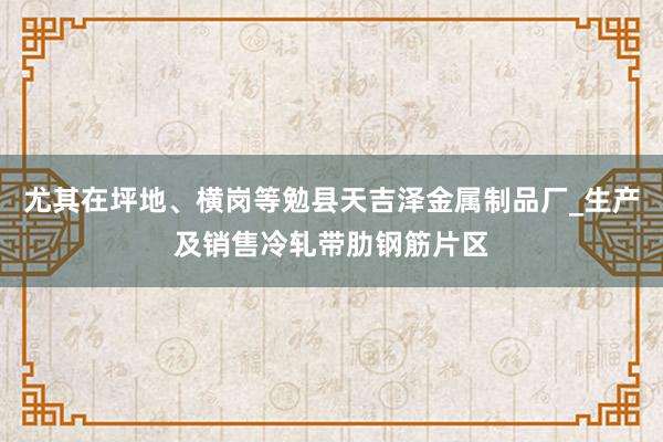 尤其在坪地、横岗等勉县天吉泽金属制品厂_生产及销售冷轧带肋钢筋片区