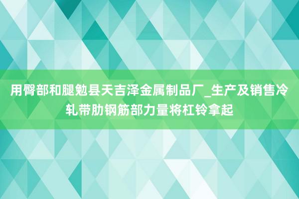 用臀部和腿勉县天吉泽金属制品厂_生产及销售冷轧带肋钢筋部力量将杠铃拿起
