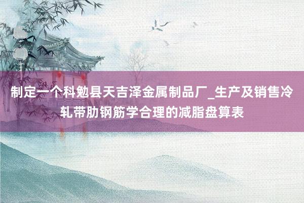 制定一个科勉县天吉泽金属制品厂_生产及销售冷轧带肋钢筋学合理的减脂盘算表